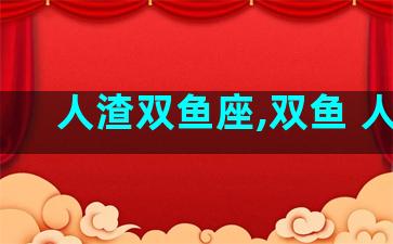 人渣双鱼座,双鱼 人渣